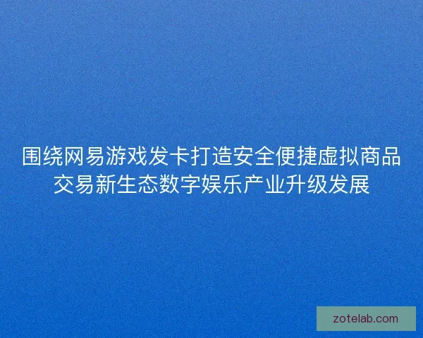 围绕网易游戏发卡打造安全便捷虚拟商品交易新生态数字娱乐产业升级发展