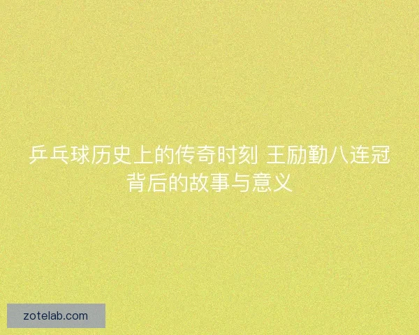 乒乓球历史上的传奇时刻 王励勤八连冠背后的故事与意义