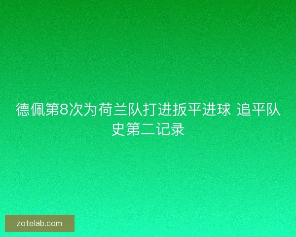 德佩第8次为荷兰队打进扳平进球 追平队史第二记录