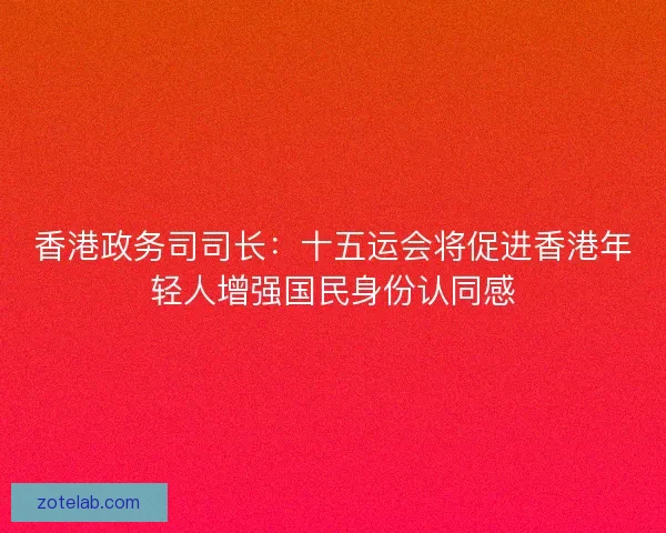 香港政务司司长：十五运会将促进香港年轻人增强国民身份认同感