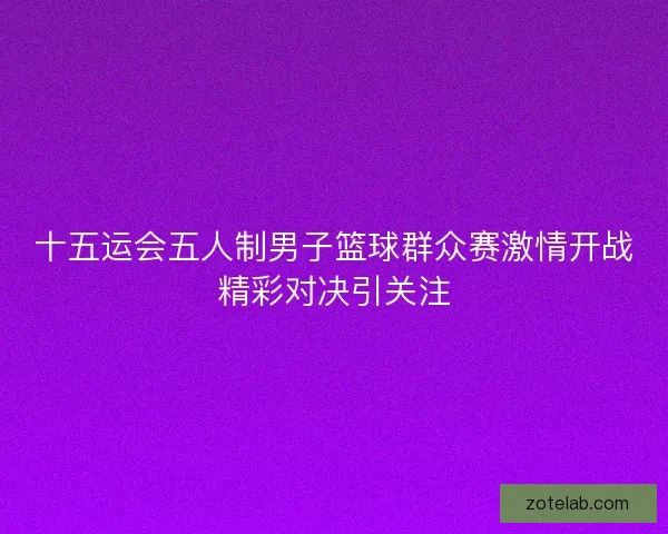 十五运会五人制男子篮球群众赛激情开战精彩对决引关注