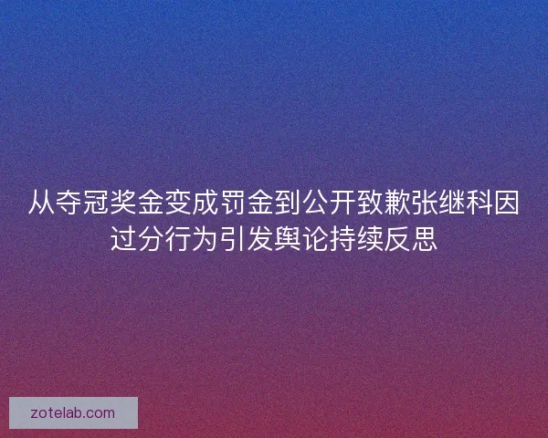 从夺冠奖金变成罚金到公开致歉张继科因过分行为引发舆论持续反思