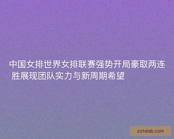 中国女排世界女排联赛强势开局豪取两连胜展现团队实力与新周期希望 💥🏐🇨🇳