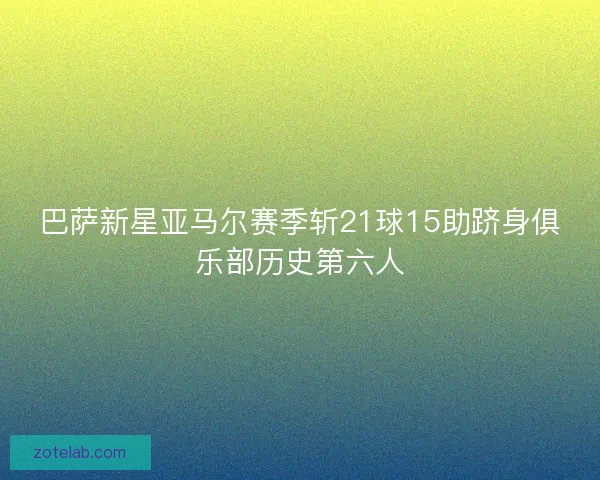 巴萨新星亚马尔赛季斩21球15助跻身俱乐部历史第六人